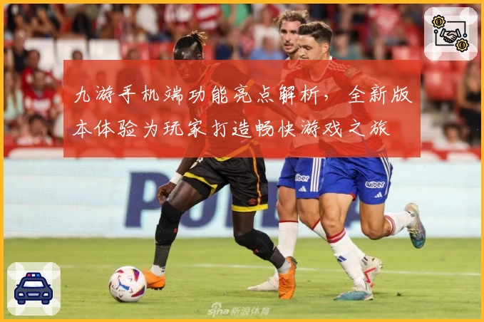 九游手机端功能亮点解析,全新版本体验为玩家打造畅快游戏之旅