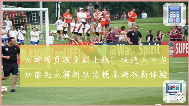 九游网页版全新上线：极速入口与功能亮点解析助你畅享游戏新体验