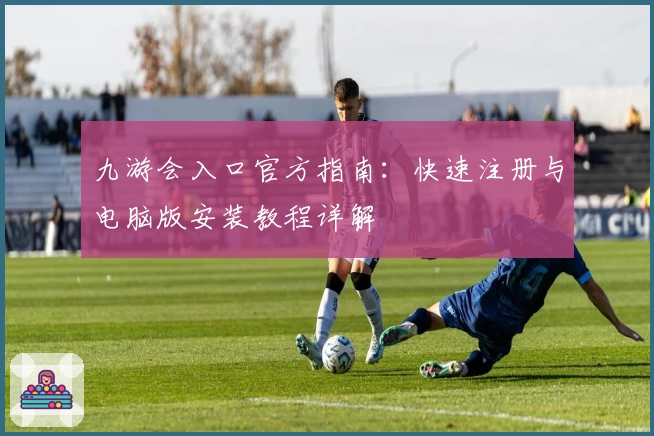 九游会入口官方指南：快速注册与电脑版安装教程详解