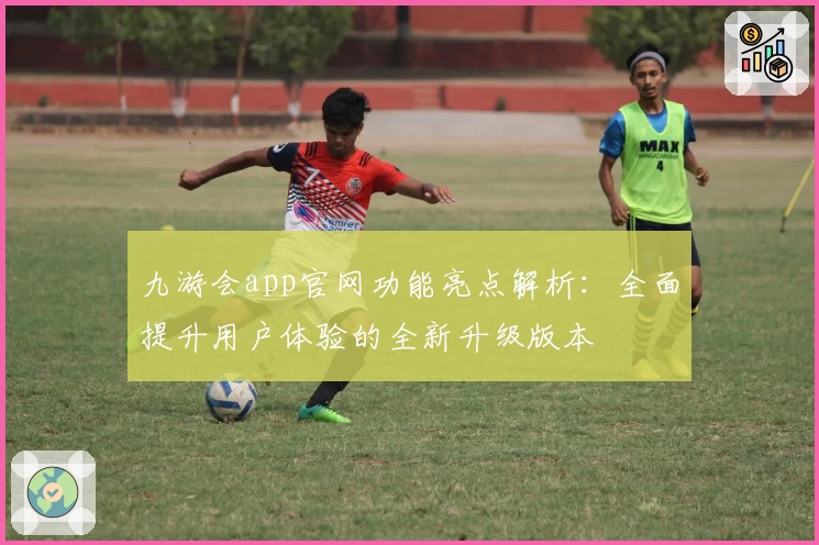 九游会app官网功能亮点解析：全面提升用户体验的全新升级版本