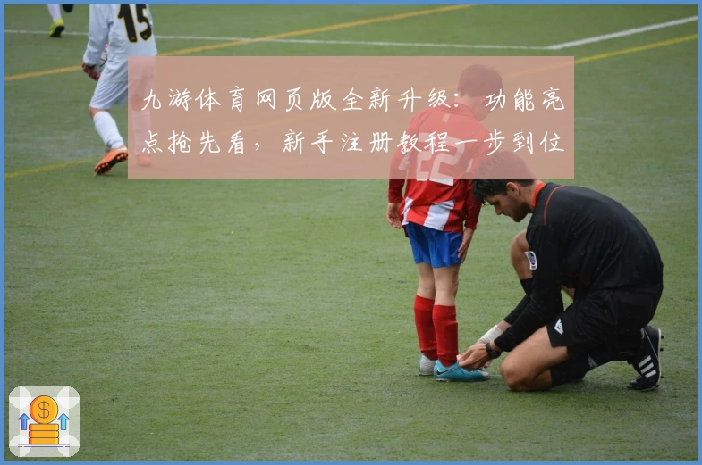 九游体育网页版全新升级：功能亮点抢先看，新手注册教程一步到位！