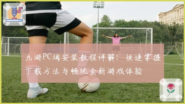 九游PC端安装教程详解：快速掌握下载方法与畅玩全新游戏体验