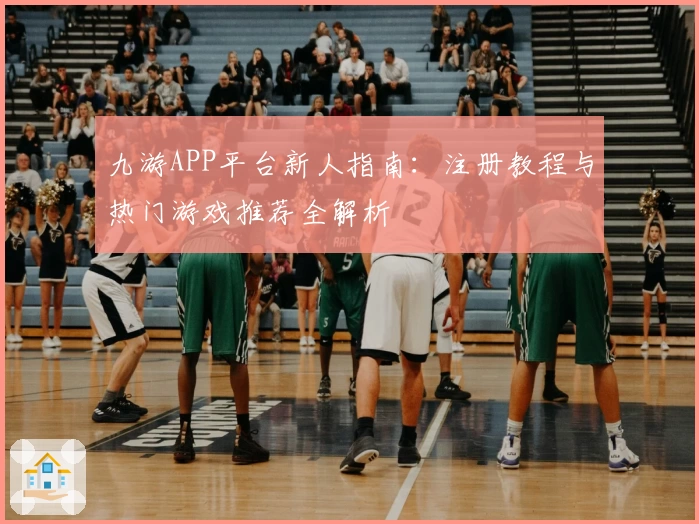 九游APP平台新人指南:注册教程与热门游戏推荐全解析