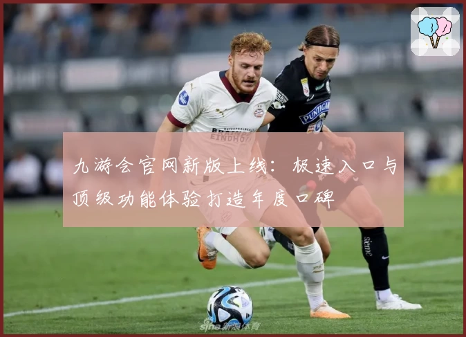 九游会官网新版上线：极速入口与顶级功能体验打造年度口碑