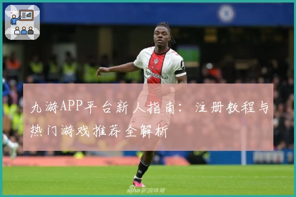 九游APP平台新人指南:注册教程与热门游戏推荐全解析