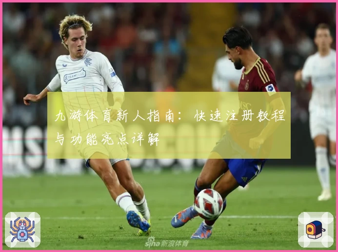 九游体育新人指南：快速注册教程与功能亮点详解