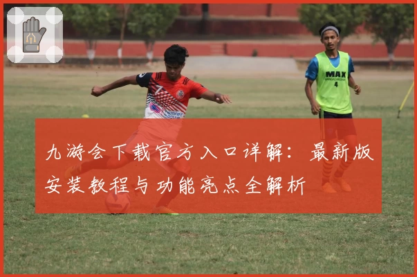 九游会下载官方入口详解：最新版安装教程与功能亮点全解析