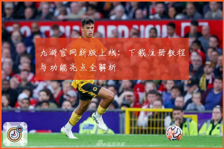 九游官网新版上线:下载注册教程与功能亮点全解析