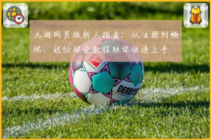 九游网页版新人指南：从注册到畅玩，这份超全教程助你快速上手