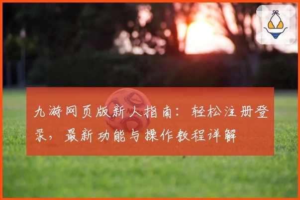 九游网页版新人指南：轻松注册登录，最新功能与操作教程详解