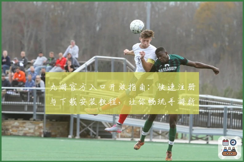 九游官方入口开放指南：快速注册与下载安装教程，让你畅玩手游新世界