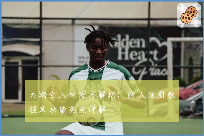 九游会入口官方解析：新人注册教程及功能亮点详解