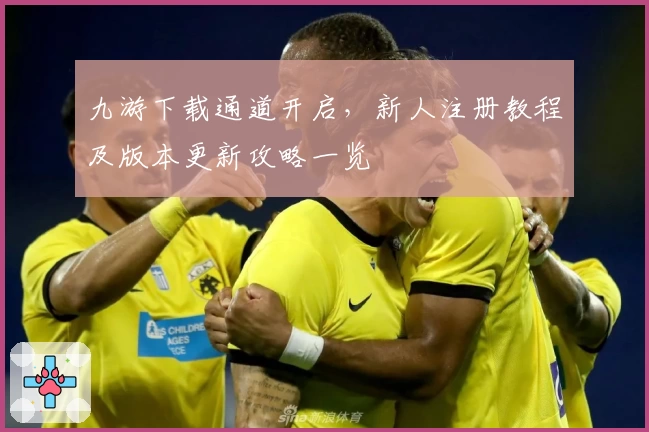九游下载通道开启，新人注册教程及版本更新攻略一览