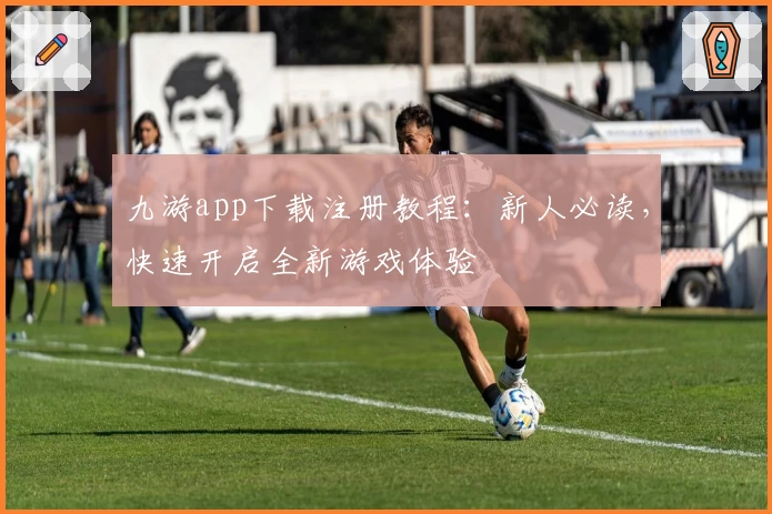九游app下载注册教程：新人必读，快速开启全新游戏体验