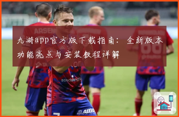 九游app官方版下载指南：全新版本功能亮点与安装教程详解