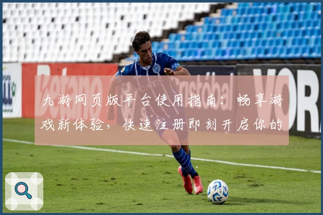 九游网页版平台使用指南：畅享游戏新体验，快速注册即刻开启你的冒险旅程