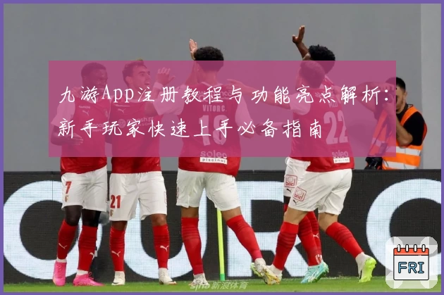 九游App注册教程与功能亮点解析：新手玩家快速上手必备指南