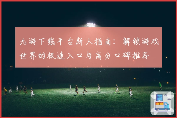 九游下载平台新人指南：解锁游戏世界的极速入口与高分口碑推荐