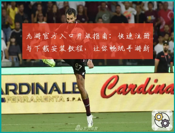 九游官方入口开放指南：快速注册与下载安装教程，让你畅玩手游新世界