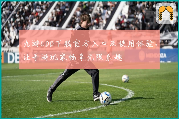 九游app下载官方入口及使用体验，让手游玩家畅享无限乐趣
