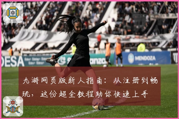 九游网页版新人指南：从注册到畅玩，这份超全教程助你快速上手