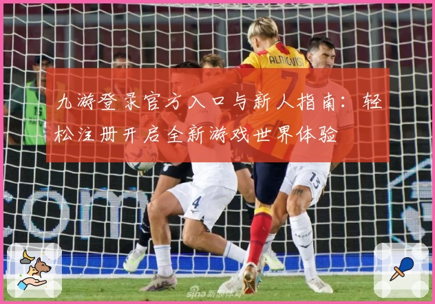 九游登录官方入口与新人指南：轻松注册开启全新游戏世界体验