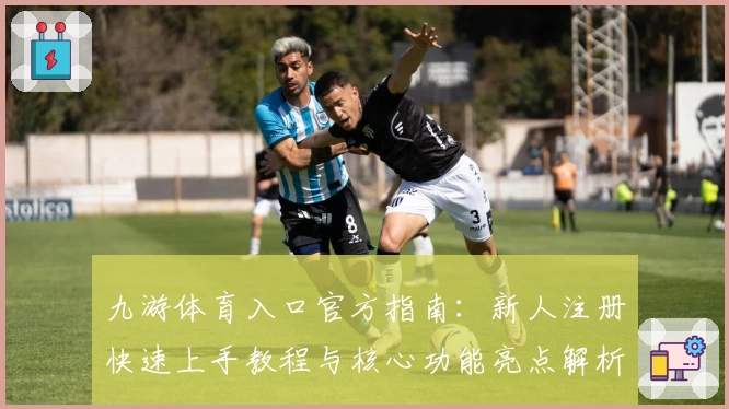 九游体育入口官方指南:新人注册快速上手教程与核心功能亮点解析