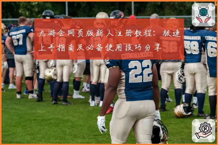九游会网页版新人注册教程：极速上手指南及必备使用技巧分享