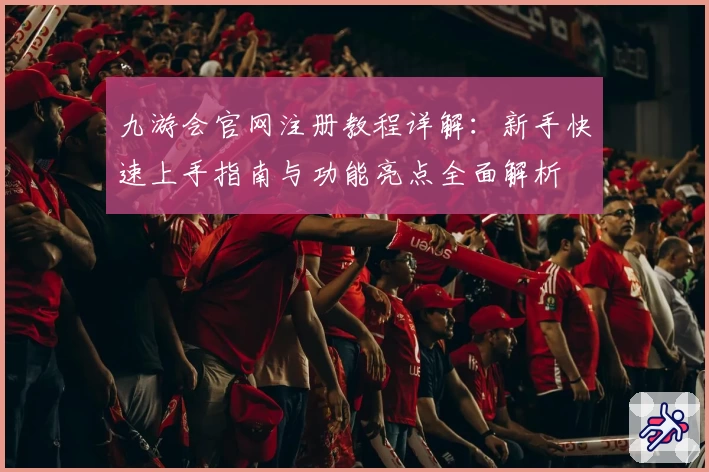 九游会官网注册教程详解：新手快速上手指南与功能亮点全面解析