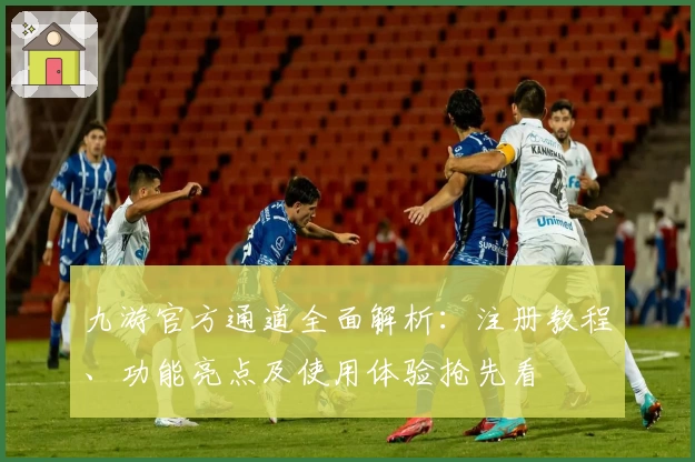 九游官方通道全面解析：注册教程、功能亮点及使用体验抢先看