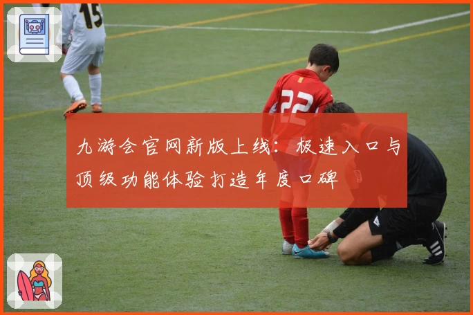 九游会官网新版上线：极速入口与顶级功能体验打造年度口碑