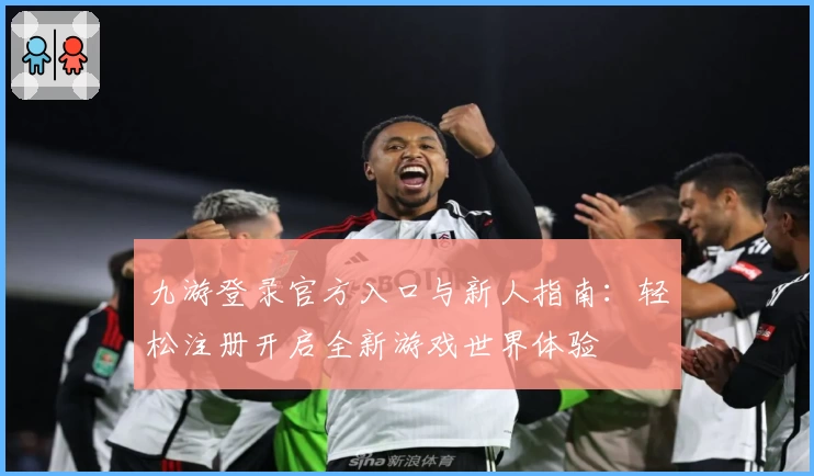 九游登录官方入口与新人指南：轻松注册开启全新游戏世界体验