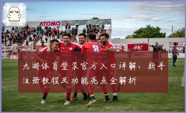 九游体育登录官方入口详解，新手注册教程及功能亮点全解析