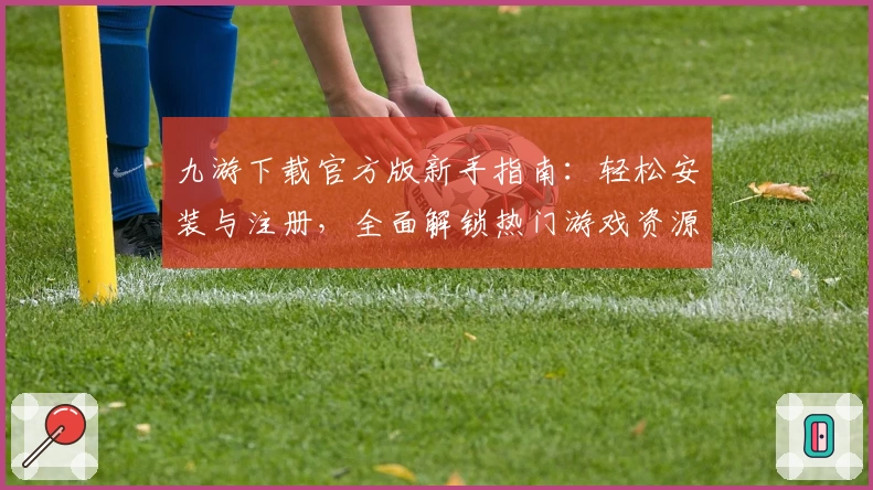 九游下载官方版新手指南：轻松安装与注册，全面解锁热门游戏资源