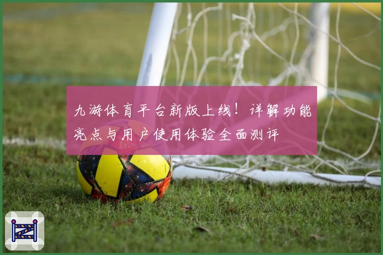 九游体育平台新版上线!详解功能亮点与用户使用体验全面测评