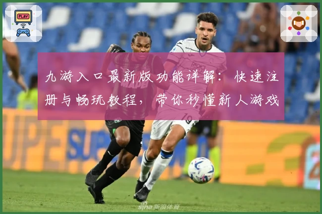 九游入口最新版功能详解：快速注册与畅玩教程，带你秒懂新人游戏指南