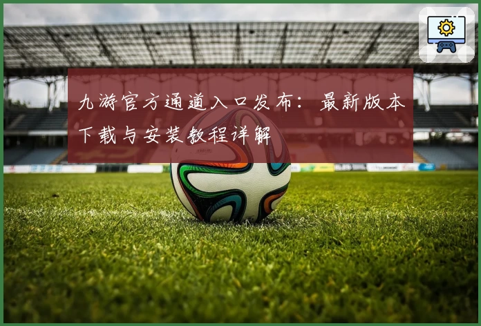 九游官方通道入口发布:最新版本下载与安装教程详解