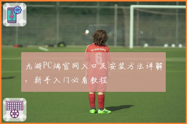 九游PC端官网入口及安装方法详解，新手入门必看教程