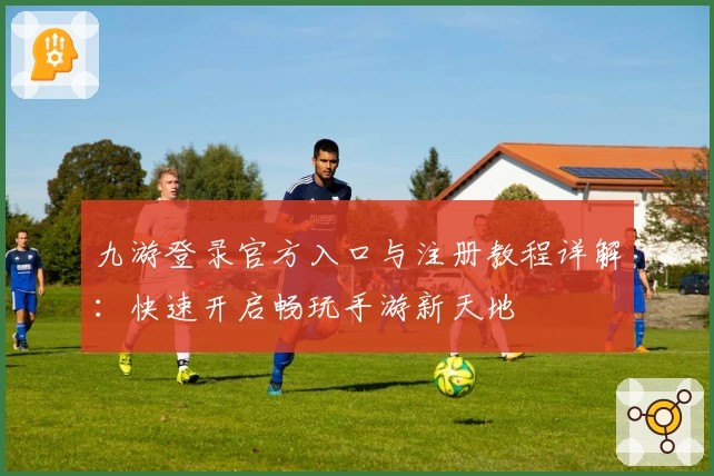 九游登录官方入口与注册教程详解：快速开启畅玩手游新天地
