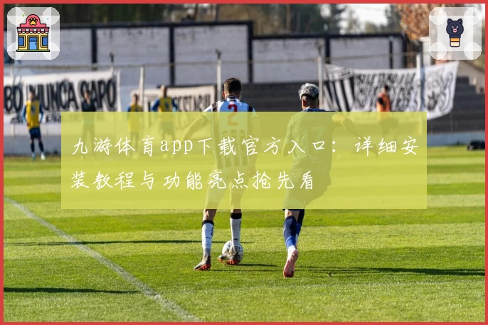 九游体育app下载官方入口:详细安装教程与功能亮点抢先看