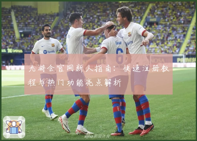 九游会官网新人指南：快速注册教程与热门功能亮点解析