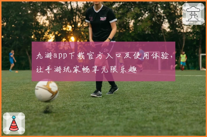 九游app下载官方入口及使用体验，让手游玩家畅享无限乐趣