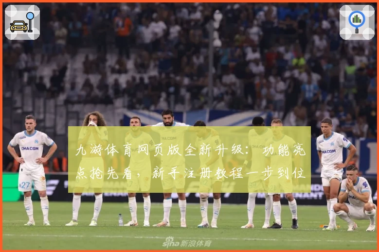 九游体育网页版全新升级：功能亮点抢先看，新手注册教程一步到位！