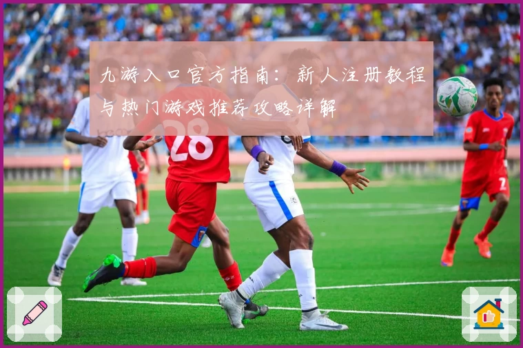 九游入口官方指南:新人注册教程与热门游戏推荐攻略详解