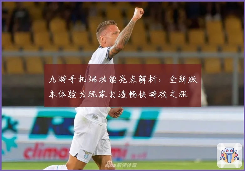 九游手机端功能亮点解析,全新版本体验为玩家打造畅快游戏之旅