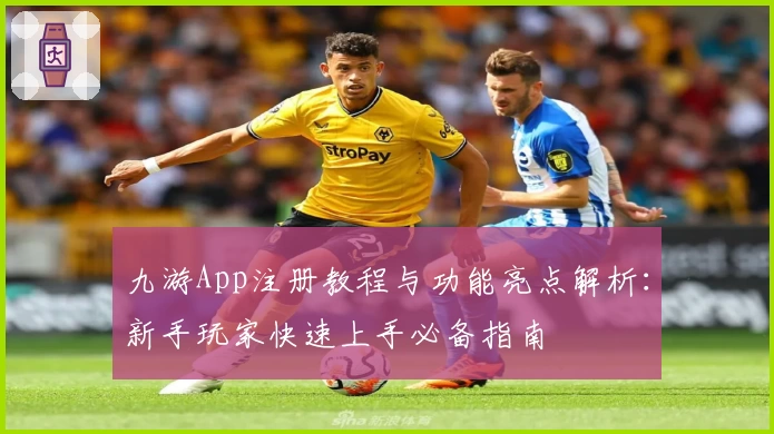 九游App注册教程与功能亮点解析：新手玩家快速上手必备指南