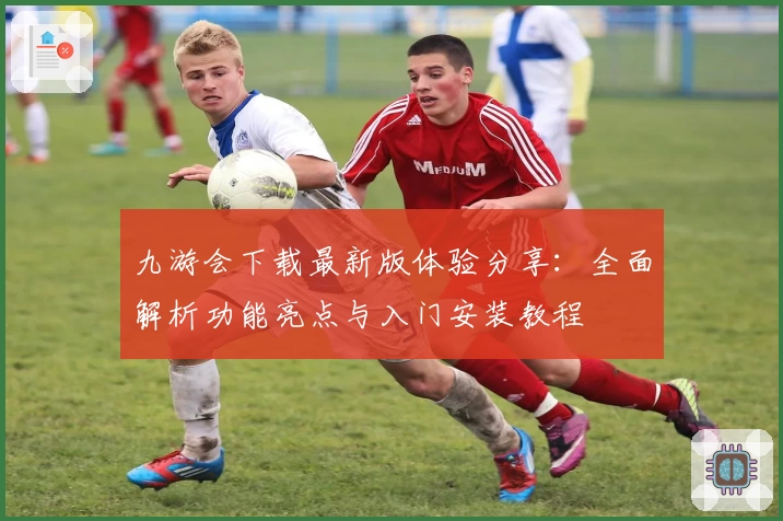 九游会下载最新版体验分享：全面解析功能亮点与入门安装教程