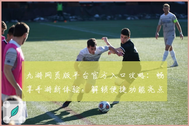 九游网页版平台官方入口攻略：畅享手游新体验，解锁便捷功能亮点