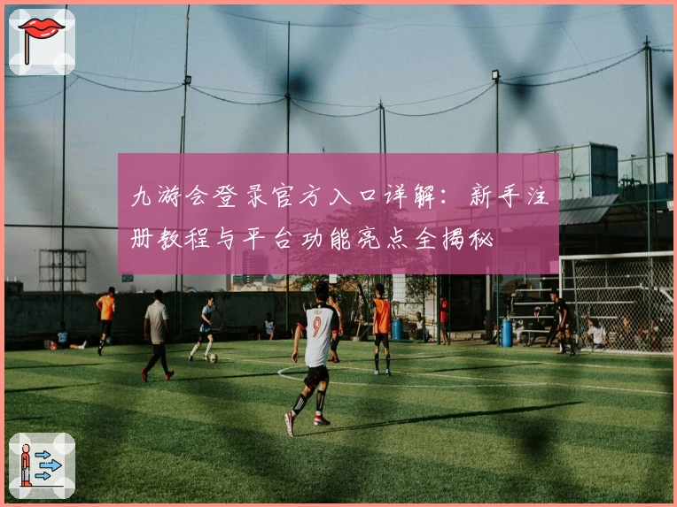 九游会登录官方入口详解：新手注册教程与平台功能亮点全揭秘