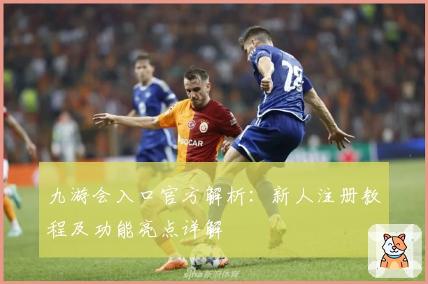 九游会入口官方解析：新人注册教程及功能亮点详解
